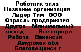 Работник зала › Название организации ­ Лидер Тим, ООО › Отрасль предприятия ­ Другое › Минимальный оклад ­ 1 - Все города Работа » Вакансии   . Амурская обл.,Благовещенск г.